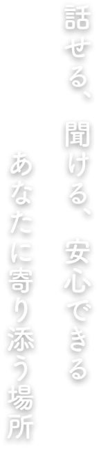 話せる、聞ける、安心できる　あなたに寄り添う場所